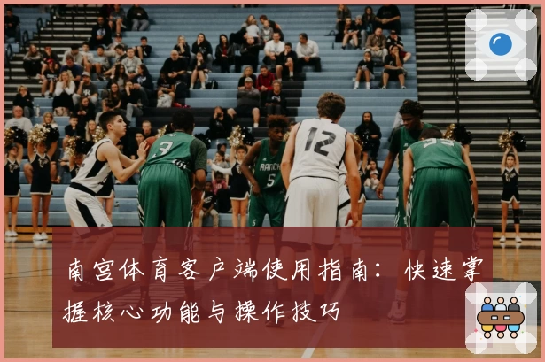 南宫体育客户端使用指南：快速掌握核心功能与操作技巧