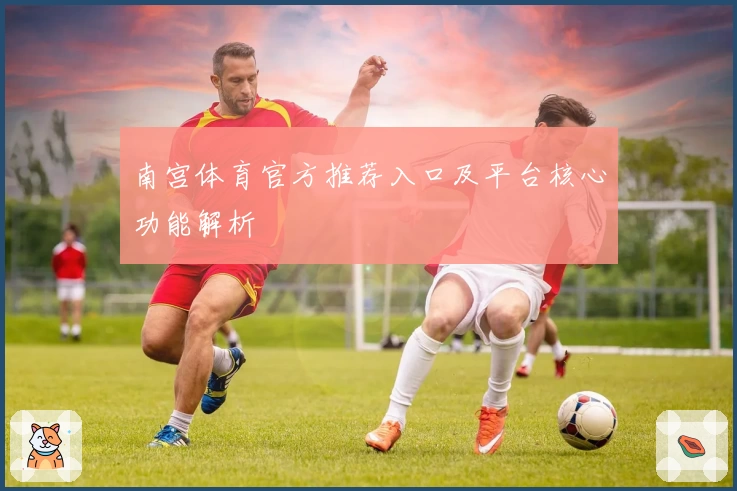 南宫体育官方推荐入口及平台核心功能解析