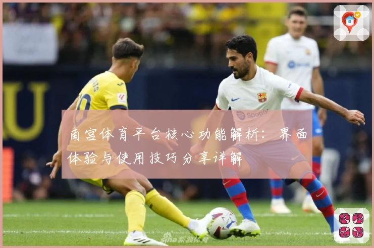南宫体育平台核心功能解析：界面体验与使用技巧分享详解