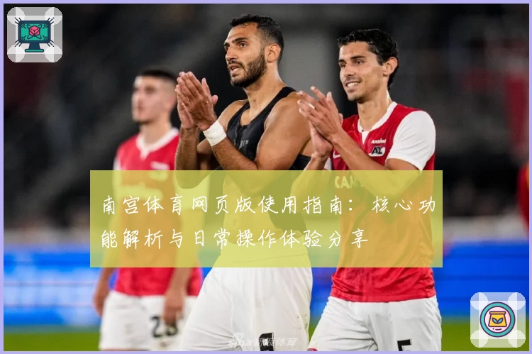 南宫体育网页版使用指南：核心功能解析与日常操作体验分享