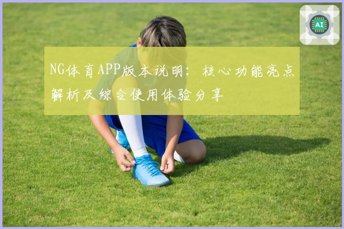 NG体育APP版本说明：核心功能亮点解析及综合使用体验分享