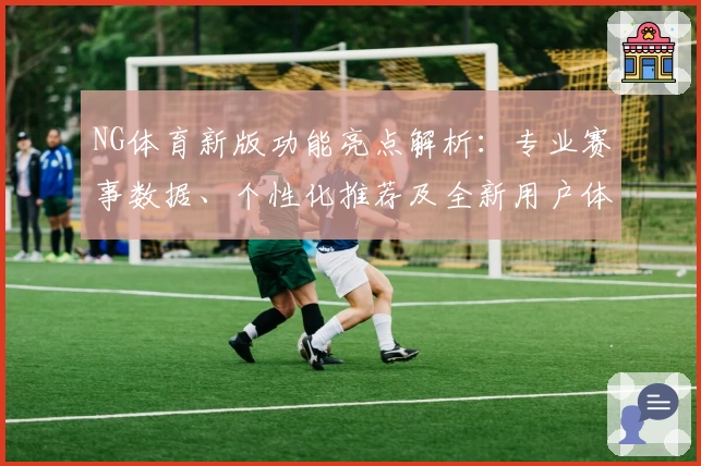 NG体育新版功能亮点解析：专业赛事数据、个性化推荐及全新用户体验汇总