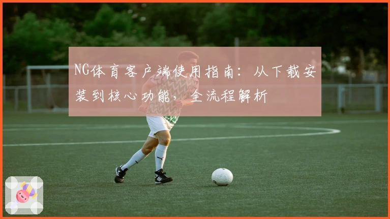 NG体育客户端使用指南：从下载安装到核心功能，全流程解析