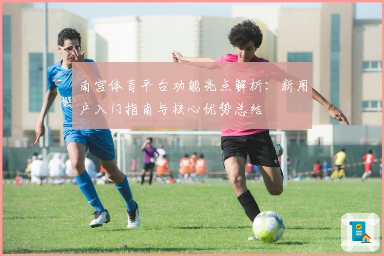 南宫体育平台功能亮点解析：新用户入门指南与核心优势总结