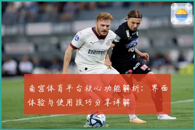 南宫体育平台核心功能解析：界面体验与使用技巧分享详解