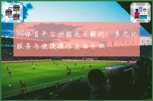 NG体育平台功能亮点解析：多元化服务与便捷操作全面升级