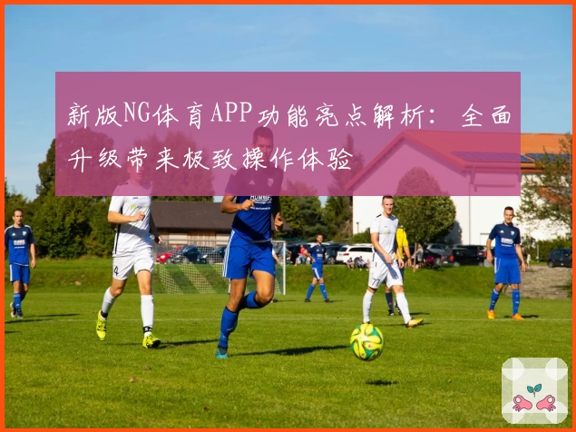 新版NG体育APP功能亮点解析：全面升级带来极致操作体验