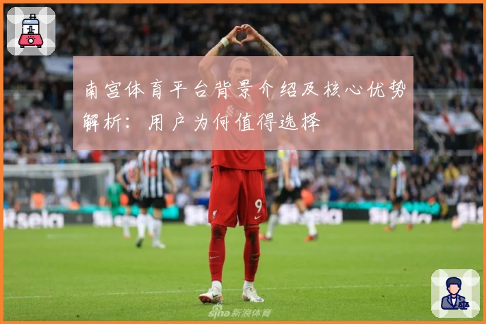 南宫体育平台背景介绍及核心优势解析：用户为何值得选择