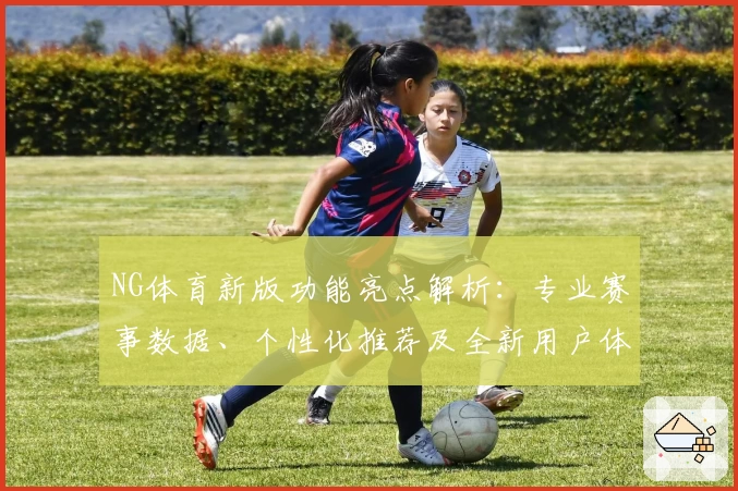 NG体育新版功能亮点解析：专业赛事数据、个性化推荐及全新用户体验汇总