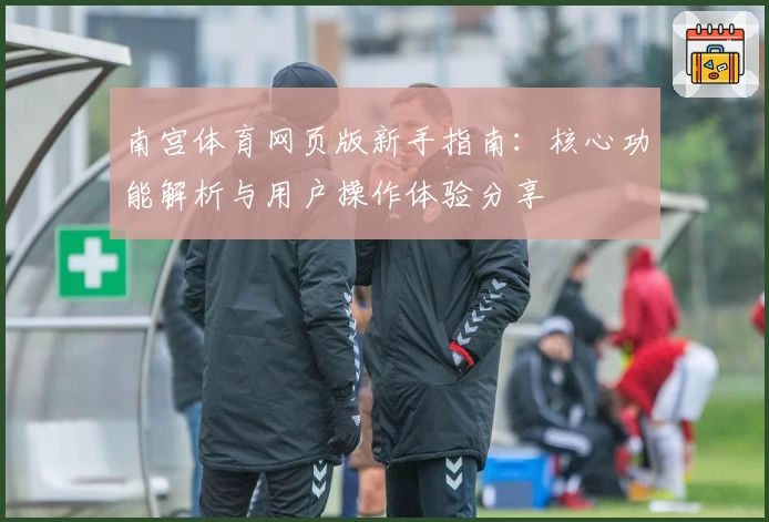 南宫体育网页版新手指南：核心功能解析与用户操作体验分享