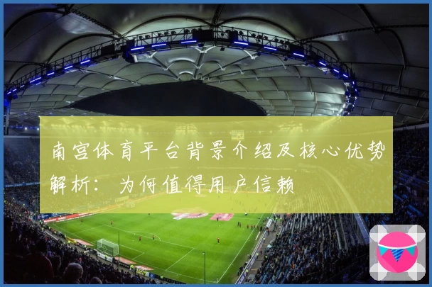 南宫体育平台背景介绍及核心优势解析：为何值得用户信赖