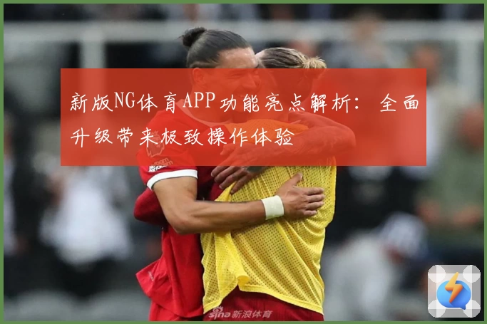 新版NG体育APP功能亮点解析：全面升级带来极致操作体验