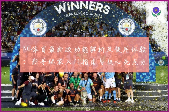 NG体育最新版功能解析及使用体验：新手玩家入门指南与核心亮点分析