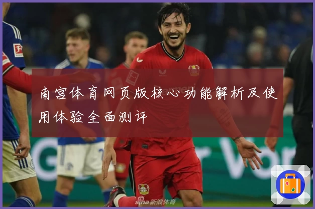 南宫体育网页版核心功能解析及使用体验全面测评